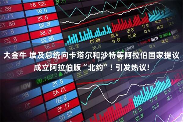 大金牛 埃及总统向卡塔尔和沙特等阿拉伯国家提议成立阿拉伯版“北约”! 引发热议!