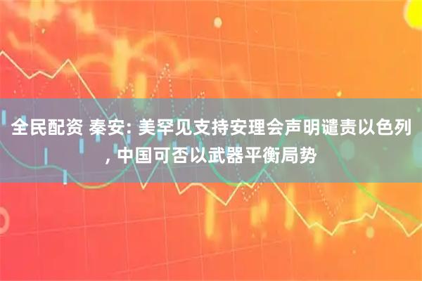 全民配资 秦安: 美罕见支持安理会声明谴责以色列, 中国可否以武器平衡局势