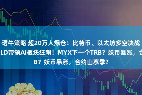 珺牛策略 超20万人爆仓！比特币、以太坊多空决战在今晚！WLD带领AI板块狂飙！MYX下一个TRB？妖币暴涨，合约山寨季？