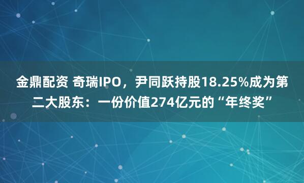 金鼎配资 奇瑞IPO，尹同跃持股18.25%成为第二大股东：一份价值274亿元的“年终奖”