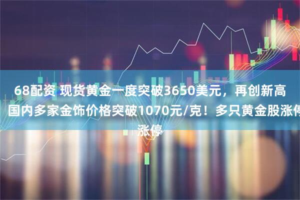 68配资 现货黄金一度突破3650美元，再创新高！国内多家金饰价格突破1070元/克！多只黄金股涨停