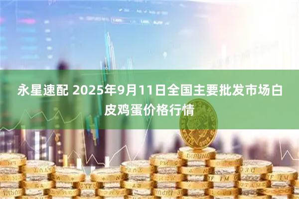 永星速配 2025年9月11日全国主要批发市场白皮鸡蛋价格行情