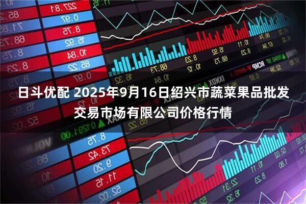 日斗优配 2025年9月16日绍兴市蔬菜果品批发交易市场有限公司价格行情