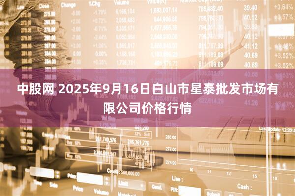 中股网 2025年9月16日白山市星泰批发市场有限公司价格行情