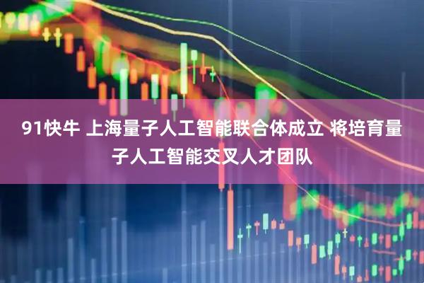 91快牛 上海量子人工智能联合体成立 将培育量子人工智能交叉人才团队