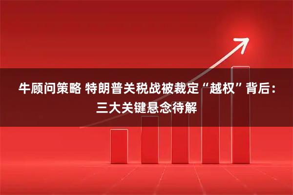 牛顾问策略 特朗普关税战被裁定“越权”背后：三大关键悬念待解