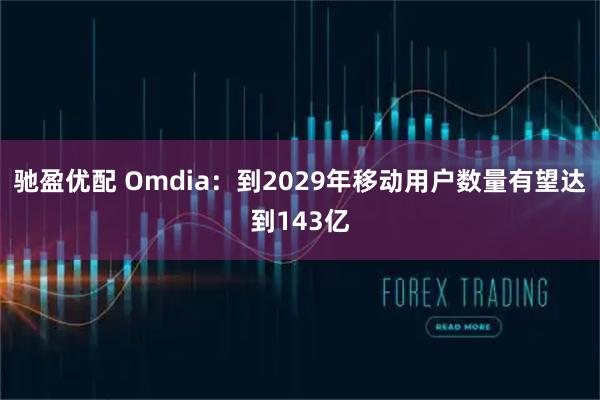 驰盈优配 Omdia：到2029年移动用户数量有望达到143亿