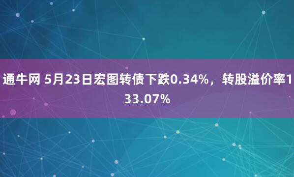 通牛网 5月23日宏图转债下跌0.34%，转股溢价率133.07%