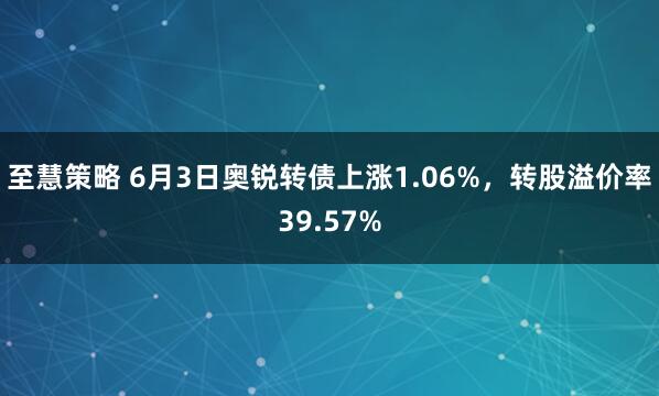 至慧策略 6月3日奥锐转债上涨1.06%，转股溢价率39.57%