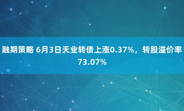 融期策略 6月3日天业转债上涨0.37%，转股溢价率73.07%