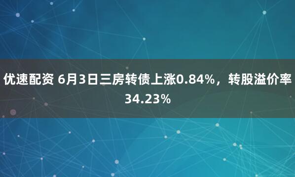 优速配资 6月3日三房转债上涨0.84%，转股溢价率34.23%
