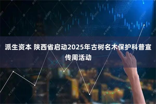 派生资本 陕西省启动2025年古树名木保护科普宣传周活动