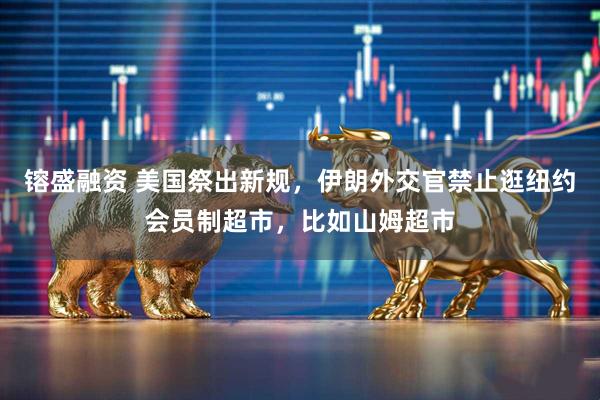 镕盛融资 美国祭出新规，伊朗外交官禁止逛纽约会员制超市，比如山姆超市