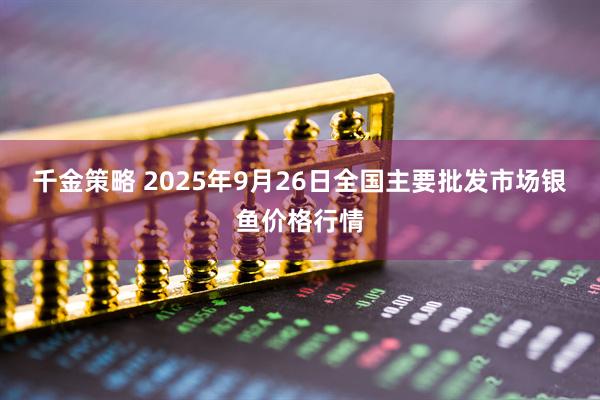 千金策略 2025年9月26日全国主要批发市场银鱼价格行情