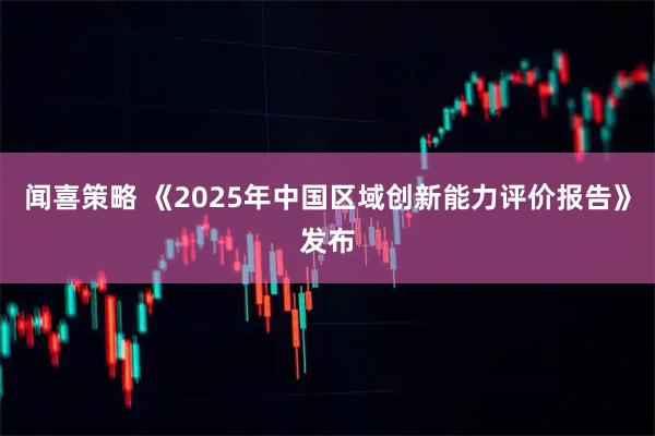 闻喜策略 《2025年中国区域创新能力评价报告》发布