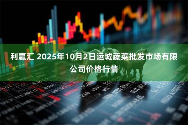 利赢汇 2025年10月2日运城蔬菜批发市场有限公司价格行情