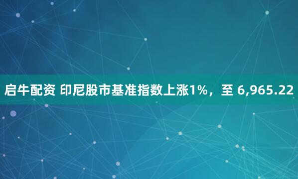 启牛配资 印尼股市基准指数上涨1%，至 6,965.22