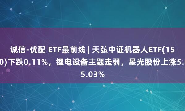 诚信-优配 ETF最前线 | 天弘中证机器人ETF(159770)下跌0.11%，锂电设备主题走弱，星光股份上涨5.03%
