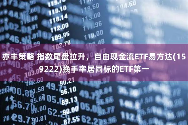 亦丰策略 指数尾盘拉升，自由现金流ETF易方达(159222)换手率居同标的ETF第一