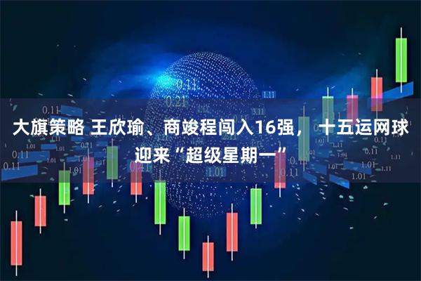 大旗策略 王欣瑜、商竣程闯入16强， 十五运网球迎来“超级星期一”