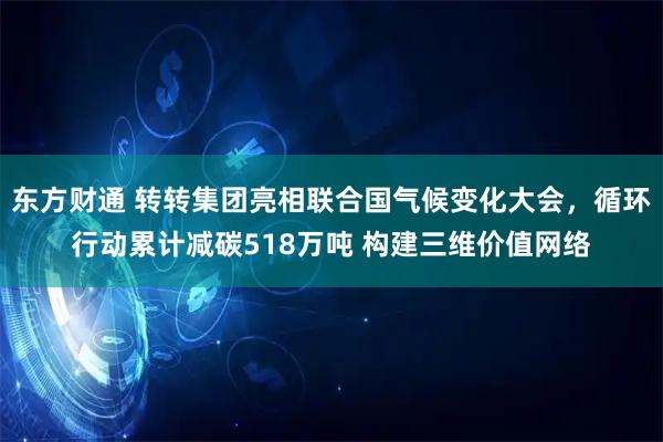 东方财通 转转集团亮相联合国气候变化大会，循环行动累计减碳518万吨 构建三维价值网络