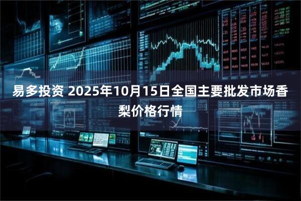 易多投资 2025年10月15日全国主要批发市场香梨价格行情