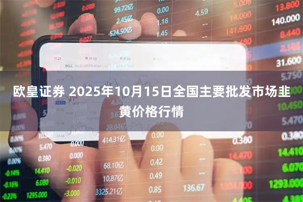 欧皇证券 2025年10月15日全国主要批发市场韭黄价格行情