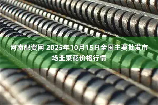 河南配资网 2025年10月15日全国主要批发市场韭菜花价格行情