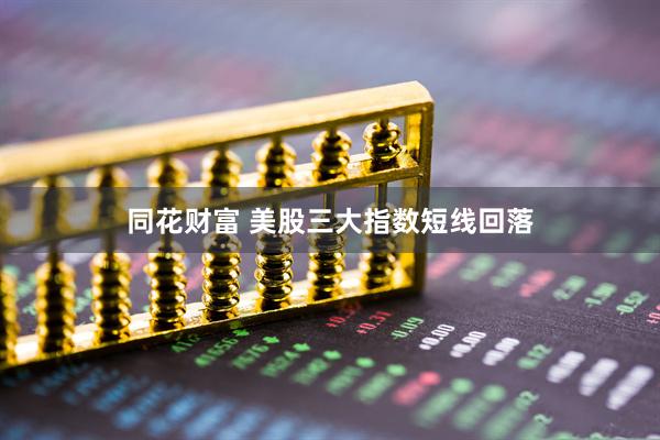 同花财富 美股三大指数短线回落