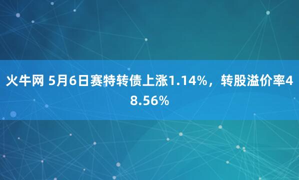 火牛网 5月6日赛特转债上涨1.14%，转股溢价率48.56%