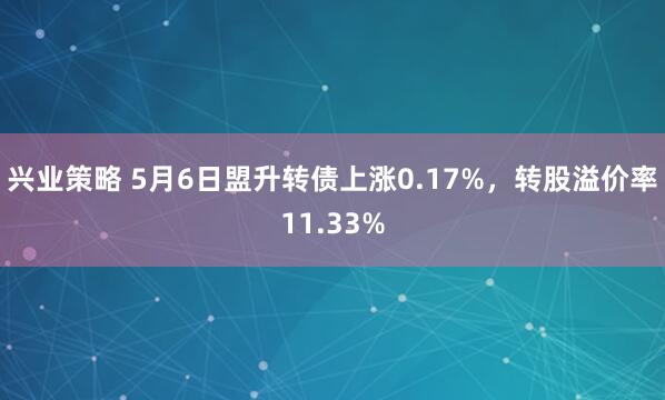 兴业策略 5月6日盟升转债上涨0.17%，转股溢价率11.33%