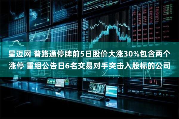 星迈网 普路通停牌前5日股价大涨30%包含两个涨停 重组公告日6名交易对手突击入股标的公司