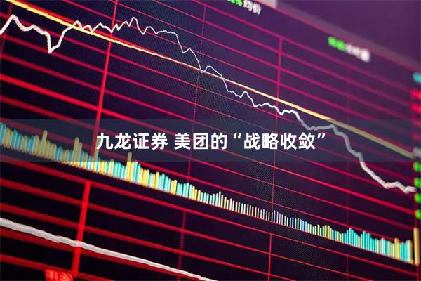 九龙证券 美团的“战略收敛”