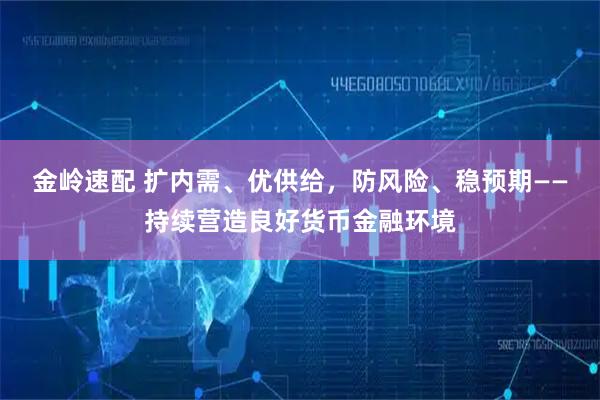 金岭速配 扩内需、优供给，防风险、稳预期——持续营造良好货币金融环境