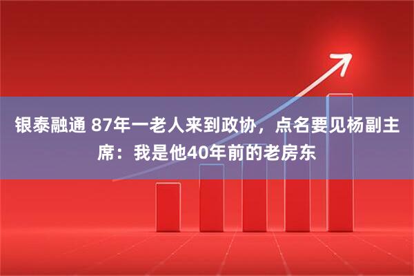 银泰融通 87年一老人来到政协，点名要见杨副主席：我是他40年前的老房东