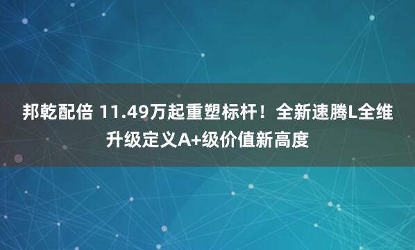 邦乾配倍 11.49万起重塑标杆！全新速腾L全维升级定义A+级价值新高度