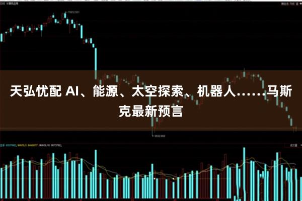 天弘忧配 AI、能源、太空探索、机器人……马斯克最新预言