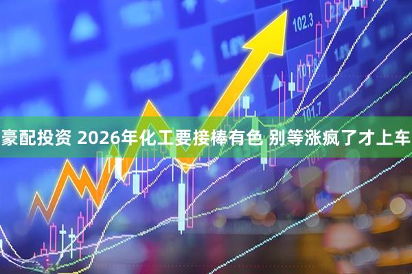 豪配投资 2026年化工要接棒有色 别等涨疯了才上车