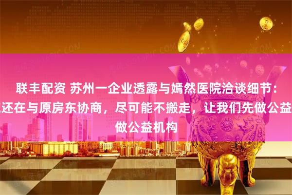 联丰配资 苏州一企业透露与嫣然医院洽谈细节：医院还在与原房东协商，尽可能不搬走，让我们先做公益机构