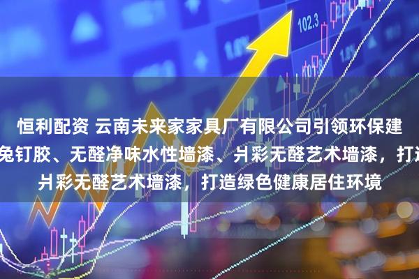 恒利配资 云南未来家家具厂有限公司引领环保建材新风尚，无醛MS兔钉胶、无醛净味水性墙漆、爿彩无醛艺术墙漆，打造绿色健康居住环境