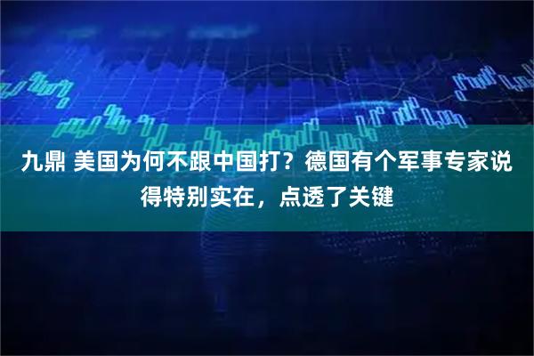 九鼎 美国为何不跟中国打？德国有个军事专家说得特别实在，点透了关键