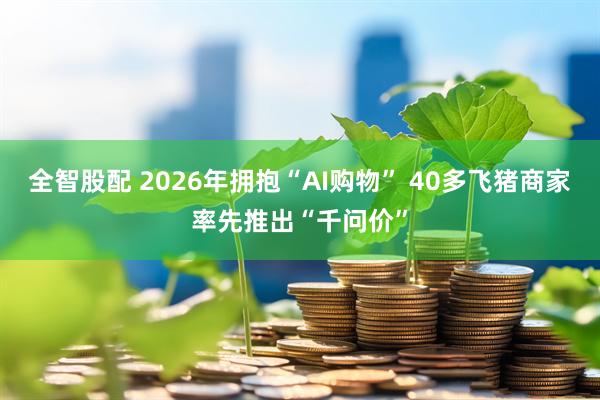 全智股配 2026年拥抱“AI购物” 40多飞猪商家率先推出“千问价”