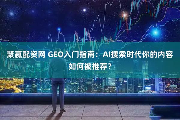 聚赢配资网 GEO入门指南：AI搜索时代你的内容如何被推荐？