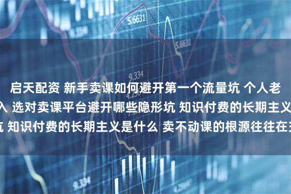 启天配资 新手卖课如何避开第一个流量坑 个人老师如何平衡公域私域投入 选对卖课平台避开哪些隐形坑 知识付费的长期主义是什么 卖不动课的根源往往在交付