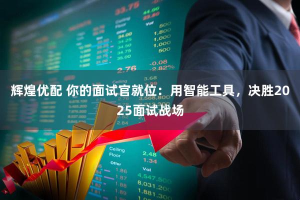 辉煌优配 你的面试官就位：用智能工具，决胜2025面试战场