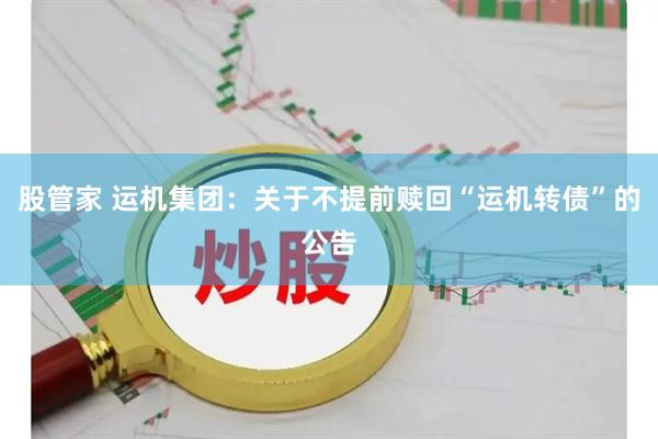股管家 运机集团：关于不提前赎回“运机转债”的公告
