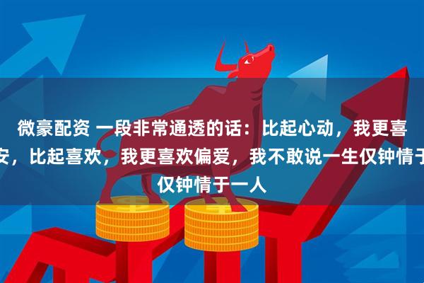 微豪配资 一段非常通透的话：比起心动，我更喜欢心安，比起喜欢，我更喜欢偏爱，我不敢说一生仅钟情于一人