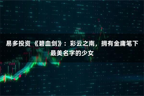易多投资 《碧血剑》：彩云之南，拥有金庸笔下最美名字的少女