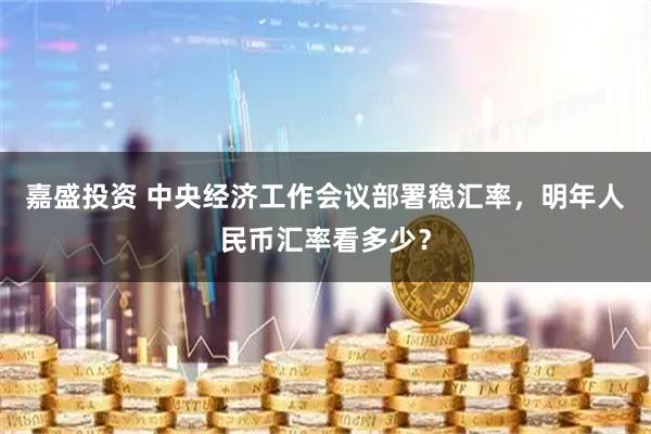 嘉盛投资 中央经济工作会议部署稳汇率，明年人民币汇率看多少？