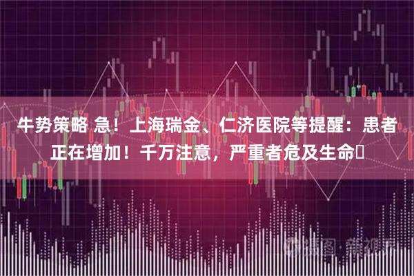 牛势策略 急！上海瑞金、仁济医院等提醒：患者正在增加！千万注意，严重者危及生命️